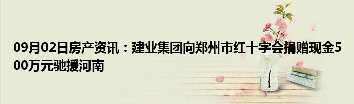 09月02日房产资讯：建业集团向郑州市红十字会捐赠现金500万元驰援河南