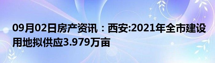 09月02日房产资讯：西安:2021年全市建设用地拟供应3.979万亩