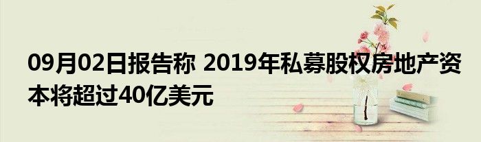 09月02日报告称 2019年私募股权房地产资本将超过40亿美元