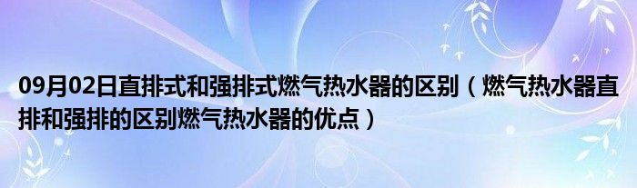 09月02日直排式和强排式燃气热水器的区别（燃气热水器直排和强排的区别燃气热水器的优点）