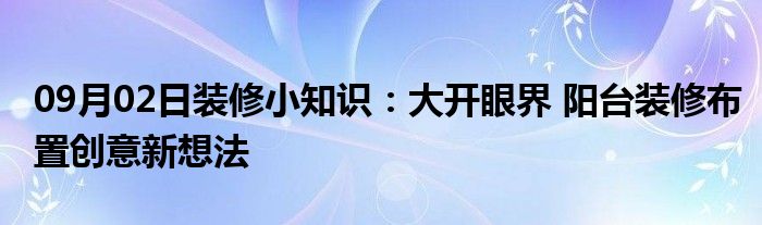 09月02日装修小知识：大开眼界 阳台装修布置创意新想法