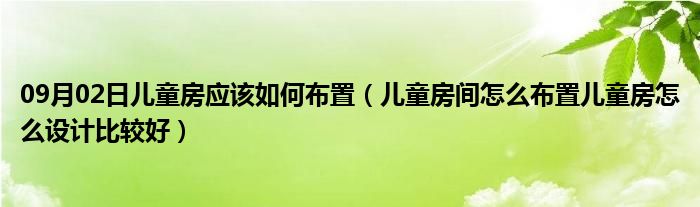 09月02日儿童房应该如何布置（儿童房间怎么布置儿童房怎么设计比较好）