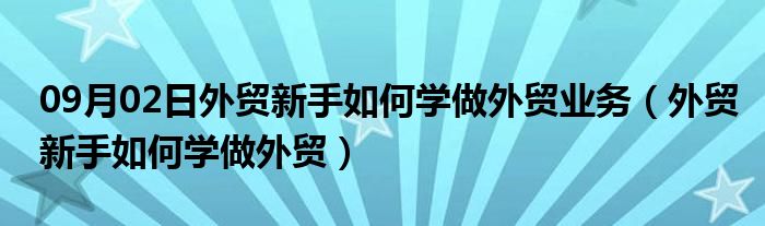 09月02日外贸新手如何学做外贸业务（外贸新手如何学做外贸）