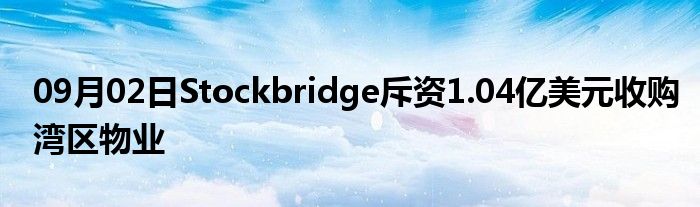 09月02日Stockbridge斥资1.04亿美元收购湾区物业