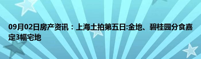 09月02日房产资讯：上海土拍第五日:金地、碧桂园分食嘉定3幅宅地