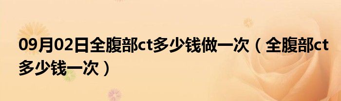 09月02日全腹部ct多少钱做一次（全腹部ct多少钱一次）