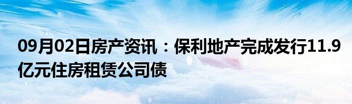 09月02日房产资讯：保利地产完成发行11.9亿元住房租赁公司债