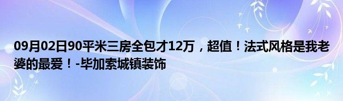 09月02日90平米三房全包才12万，超值！法式风格是我老婆的最爱！-毕加索城镇装饰