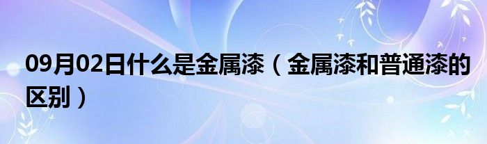 09月02日什么是金属漆（金属漆和普通漆的区别）