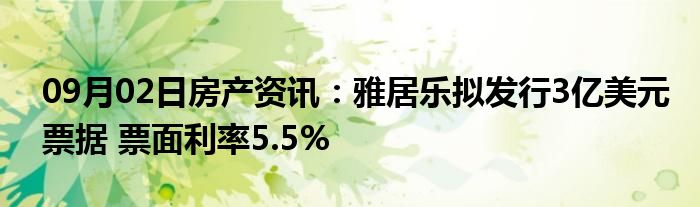 09月02日房产资讯：雅居乐拟发行3亿美元票据 票面利率5.5%