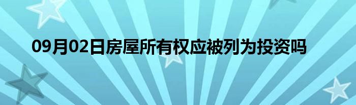 09月02日房屋所有权应被列为投资吗