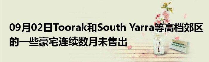 09月02日Toorak和South Yarra等高档郊区的一些豪宅连续数月未售出