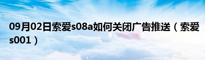 09月02日索爱s08a如何关闭广告推送（索爱s001）