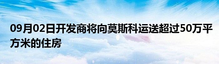 09月02日开发商将向莫斯科运送超过50万平方米的住房