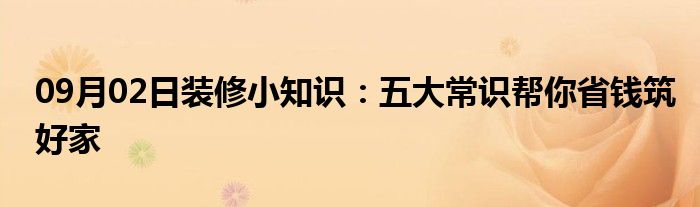 09月02日装修小知识：五大常识帮你省钱筑好家