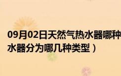 09月02日天然气热水器哪种类型好（哪种燃气热水器好些热水器分为哪几种类型）