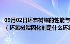 09月02日环氧树脂的性能与固化剂的种类和用量有什么关系（环氧树脂固化剂是什么环氧树脂固化剂有什么特性能）