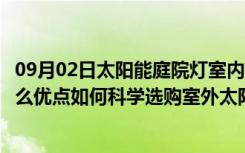 09月02日太阳能庭院灯室内能用吗（室外太阳能庭院灯有什么优点如何科学选购室外太阳能庭院灯）