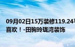 09月02日15万装修119.24平米三居室日式风格，看过的都喜欢！-田驹玲珑湾装饰