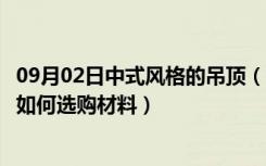 09月02日中式风格的吊顶（新中式风格吊顶怎么样客厅吊顶如何选购材料）