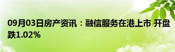 09月03日房产资讯：融信服务在港上市 开盘跌1.02%