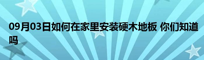 09月03日如何在家里安装硬木地板 你们知道吗