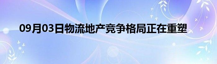 09月03日物流地产竞争格局正在重塑