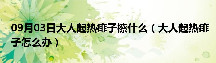 09月03日大人起热痱子擦什么（大人起热痱子怎么办）