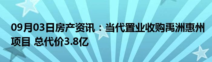 09月03日房产资讯：当代置业收购禹洲惠州项目 总代价3.8亿