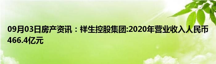 09月03日房产资讯：祥生控股集团:2020年营业收入人民币466.4亿元