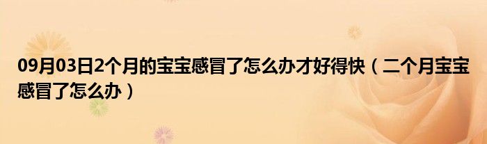 09月03日2个月的宝宝感冒了怎么办才好得快（二个月宝宝感冒了怎么办）