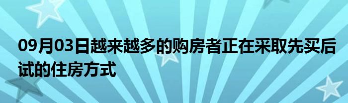 09月03日越来越多的购房者正在采取先买后试的住房方式