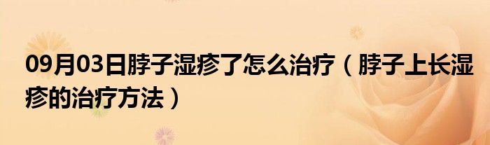 09月03日脖子湿疹了怎么治疗（脖子上长湿疹的治疗方法）