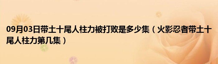 09月03日带土十尾人柱力被打败是多少集（火影忍者带土十尾人柱力第几集）