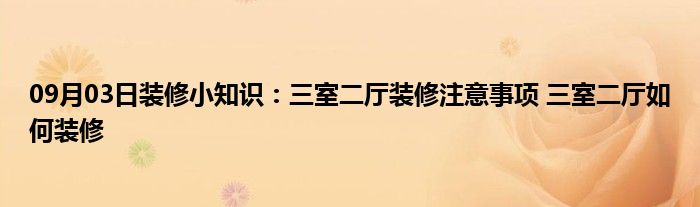 09月03日装修小知识：三室二厅装修注意事项 三室二厅如何装修