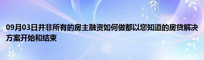 09月03日并非所有的房主融资如何做都以您知道的房贷解决方案开始和结束