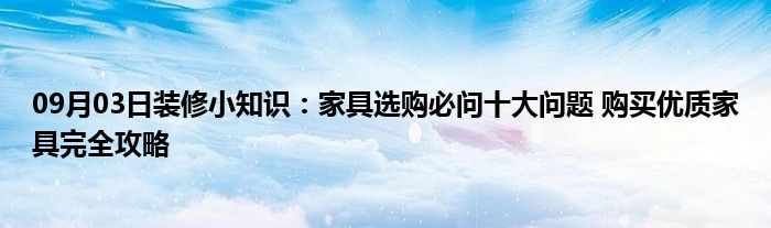 09月03日装修小知识：家具选购必问十大问题 购买优质家具完全攻略