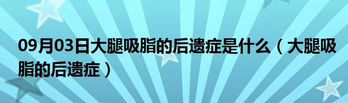 09月03日大腿吸脂的后遗症是什么（大腿吸脂的后遗症）