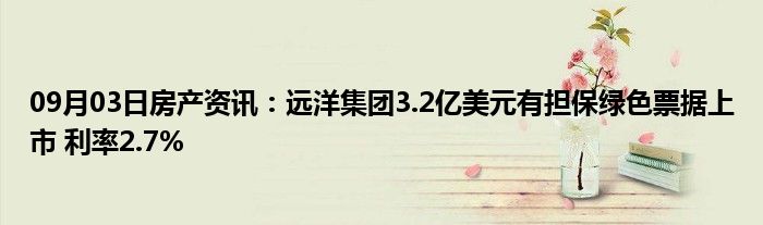 09月03日房产资讯：远洋集团3.2亿美元有担保绿色票据上市 利率2.7%