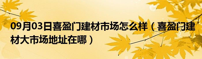 09月03日喜盈门建材市场怎么样（喜盈门建材大市场地址在哪）