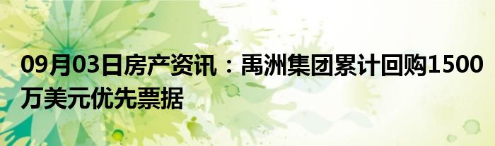 09月03日房产资讯：禹洲集团累计回购1500万美元优先票据