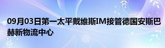 09月03日第一太平戴维斯IM接管德国安斯巴赫新物流中心