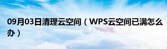 09月03日清理云空间（WPS云空间已满怎么办）