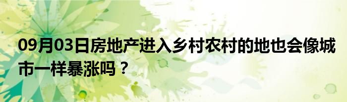 09月03日房地产进入乡村农村的地也会像城市一样暴涨吗？