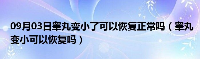 09月03日睾丸变小了可以恢复正常吗（睾丸变小可以恢复吗）