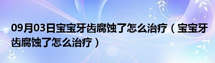 09月03日宝宝牙齿腐蚀了怎么治疗（宝宝牙齿腐蚀了怎么治疗）