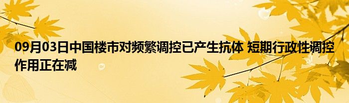 09月03日中国楼市对频繁调控已产生抗体 短期行政性调控作用正在减