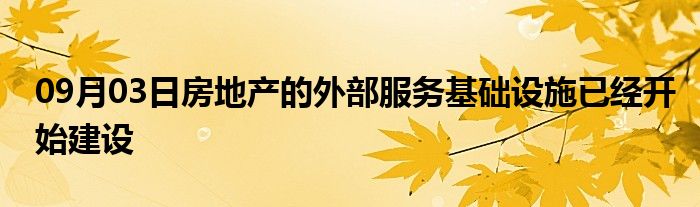 09月03日房地产的外部服务基础设施已经开始建设