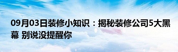 09月03日装修小知识：揭秘装修公司5大黑幕 别说没提醒你