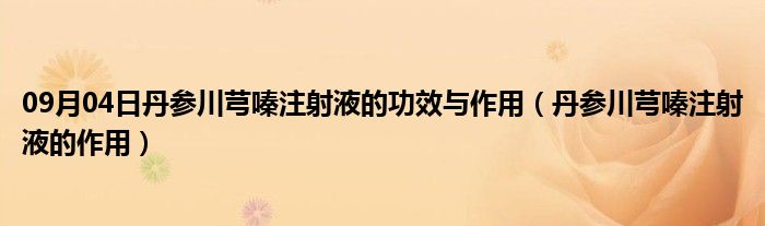 09月04日丹参川芎嗪注射液的功效与作用（丹参川芎嗪注射液的作用）